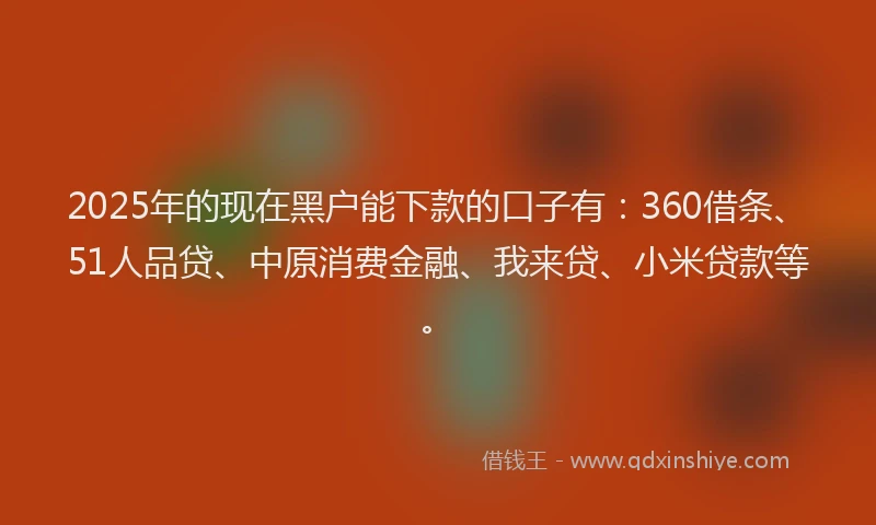 2025年的现在黑户能下款的口子有：360借条、51人品贷、中原消费金融、我来贷、小米贷款等。