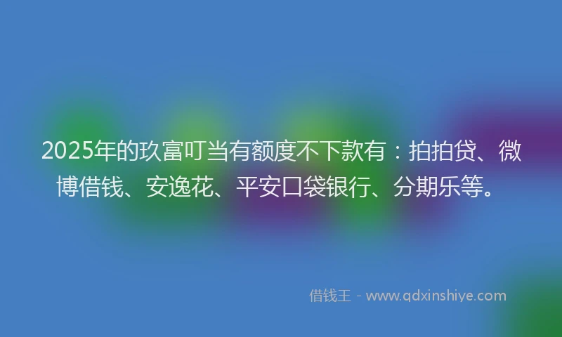 2025年的玖富叮当有额度不下款有：拍拍贷、微博借钱、安逸花、平安口袋银行、分期乐等。
