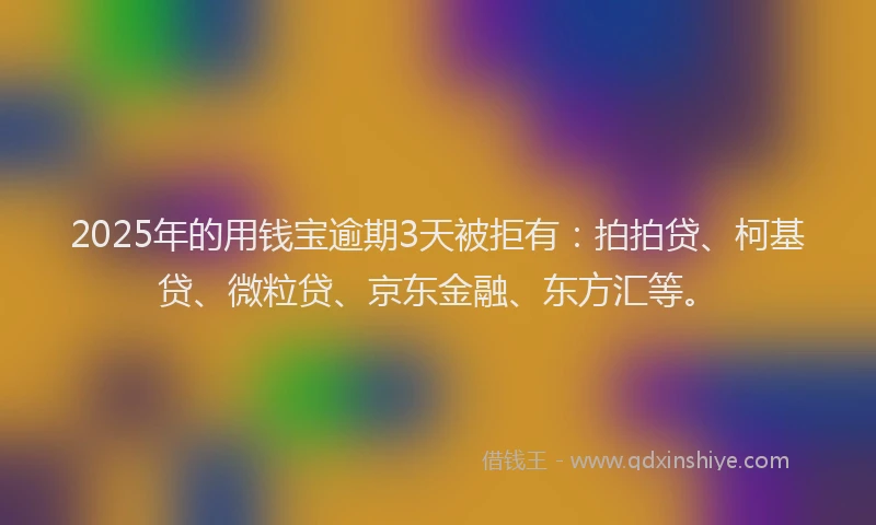 2025年的用钱宝逾期3天被拒有：拍拍贷、柯基贷、微粒贷、京东金融、东方汇等。