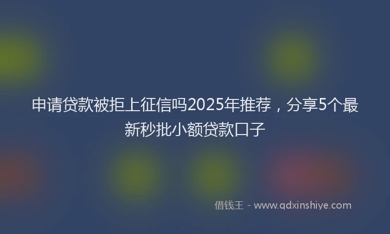 申请贷款被拒上征信吗2025年推荐，分享5个最新秒批小额贷款口子