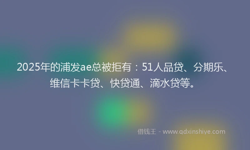 2025年的浦发ae总被拒有:51人品贷、分期乐、维信卡卡贷、快贷通、滴水贷等。