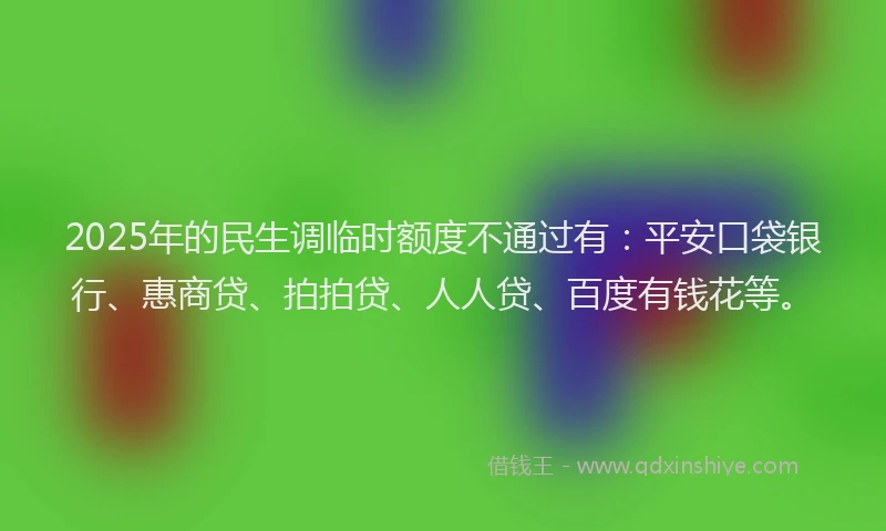 2025年的民生调临时额度不通过有：平安口袋银行、惠商贷、拍拍贷、人人贷、百度有钱花等。