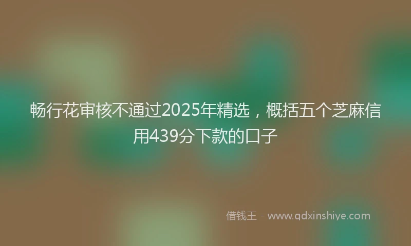 畅行花审核不通过2025年精选，概括五个芝麻信用439分下款的口子