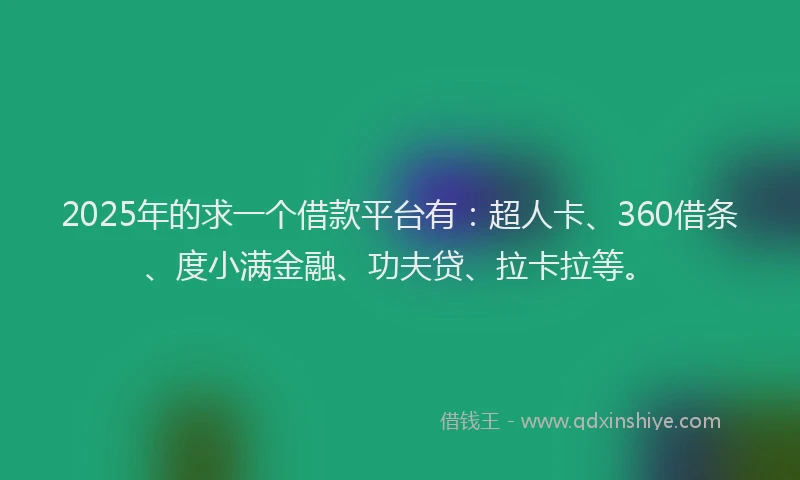 2025年的求一个借款平台有：超人卡、360借条、度小满金融、功夫贷、拉卡拉等。