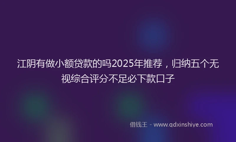 江阴有做小额贷款的吗2025年推荐，归纳五个无视综合评分不足必下款口子