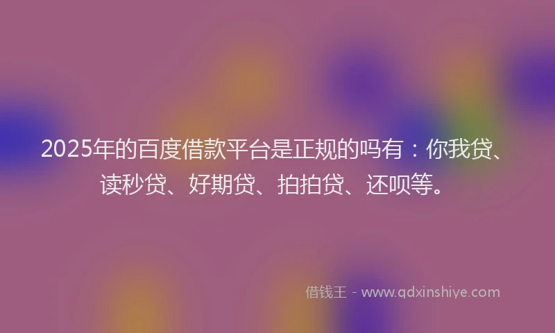 2025年的百度借款平台是正规的吗有：你我贷、读秒贷、好期贷、拍拍贷、还呗等。