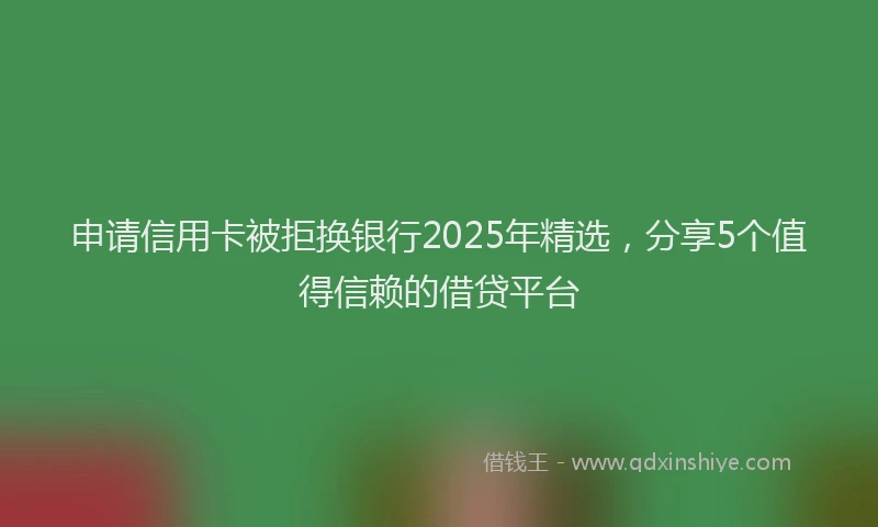 申请信用卡被拒换银行2025年精选，分享5个值得信赖的借贷平台