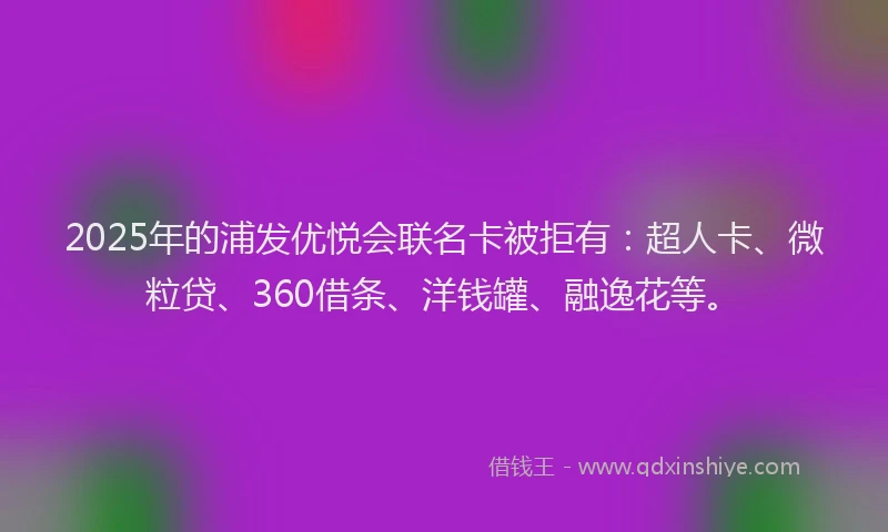 2025年的浦发优悦会联名卡被拒有：超人卡、微粒贷、360借条、洋钱罐、融逸花等。
