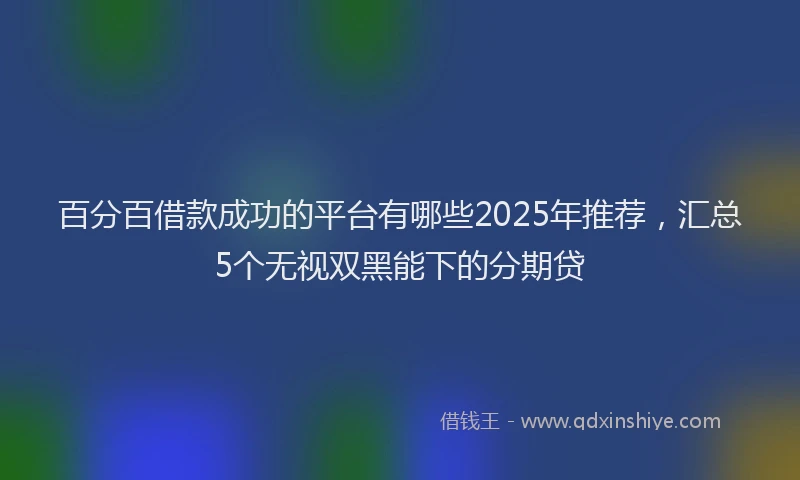 百分百借款成功的平台有哪些2025年推荐，汇总5个无视双黑能下的分期贷