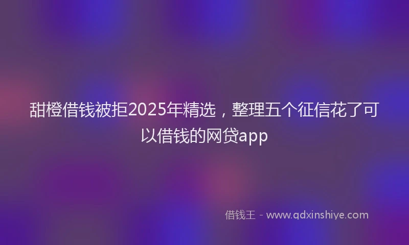 甜橙借钱被拒2025年精选，整理五个征信花了可以借钱的网贷app