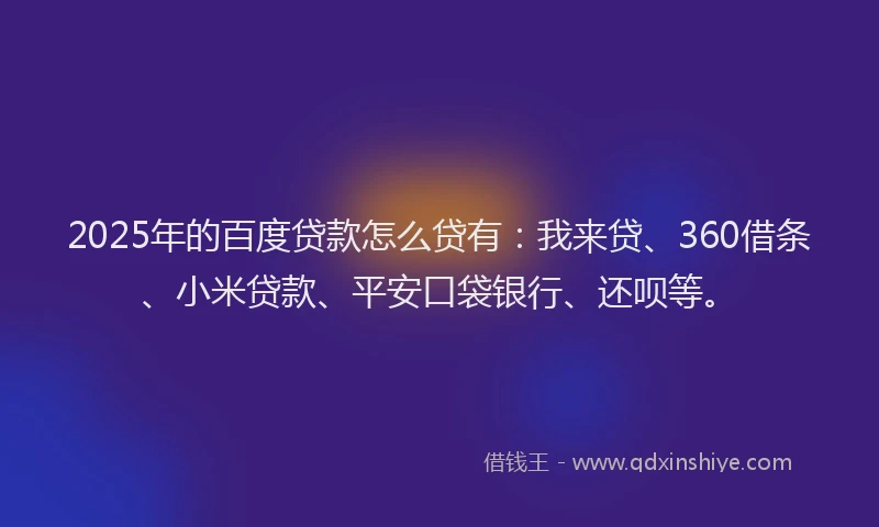 2025年的百度贷款怎么贷有：我来贷、360借条、小米贷款、平安口袋银行、还呗等。