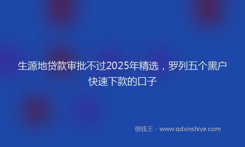 生源地贷款审批不过2025年精选，罗列五个黑户快速下款的口子
