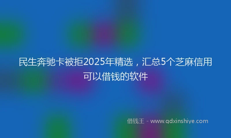 民生奔驰卡被拒2025年精选，汇总5个芝麻信用可以借钱的软件