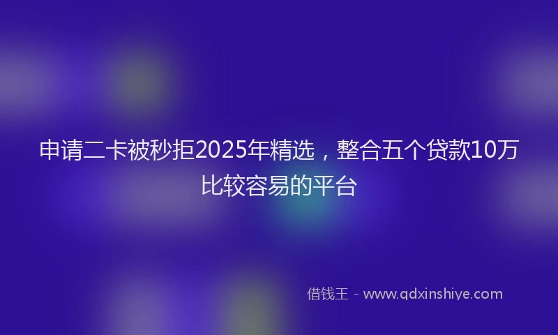 申请二卡被秒拒2025年精选，整合五个贷款10万比较容易的平台