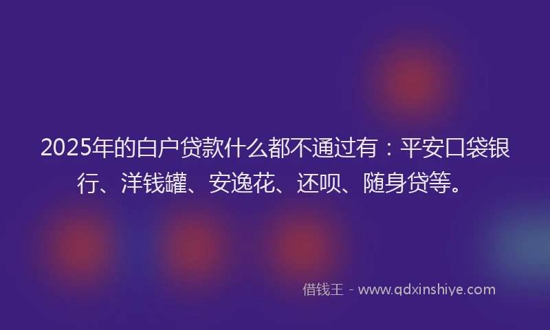 2025年的白户贷款什么都不通过有：平安口袋银行、洋钱罐、安逸花、还呗、随身贷等。