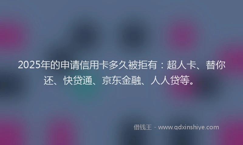 2025年的申请信用卡多久被拒有：超人卡、替你还、快贷通、京东金融、人人贷等。