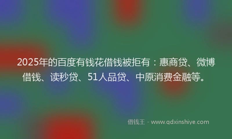 2025年的百度有钱花借钱被拒有：惠商贷、微博借钱、读秒贷、51人品贷、中原消费金融等。