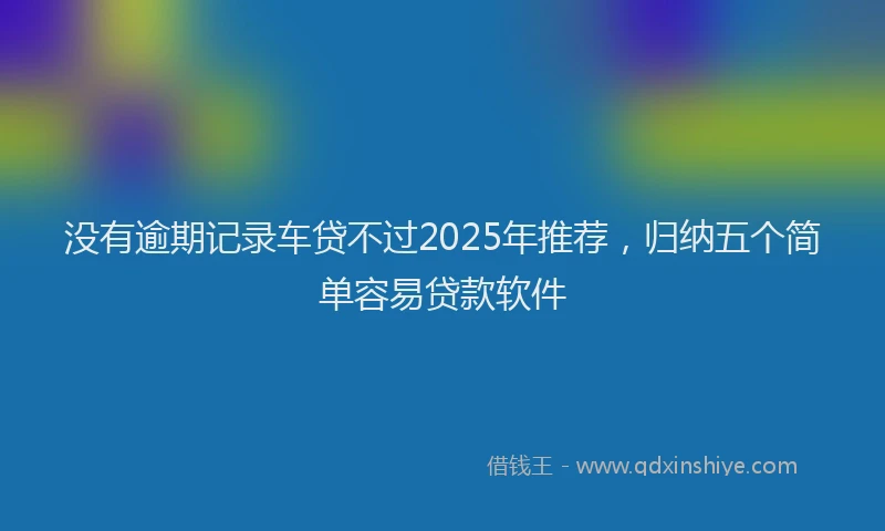 没有逾期记录车贷不过2025年推荐，归纳五个简单容易贷款软件