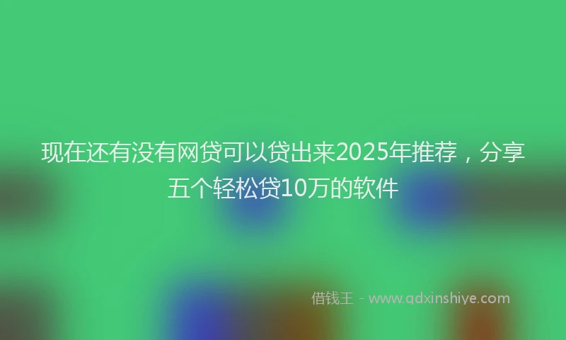 现在还有没有网贷可以贷出来2025年推荐，分享五个轻松贷10万的软件