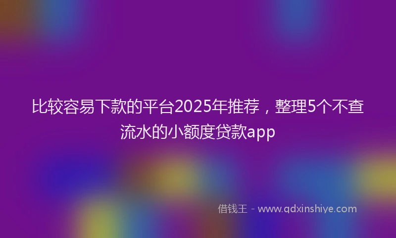 比较容易下款的平台2025年推荐，整理5个不查流水的小额度贷款app
