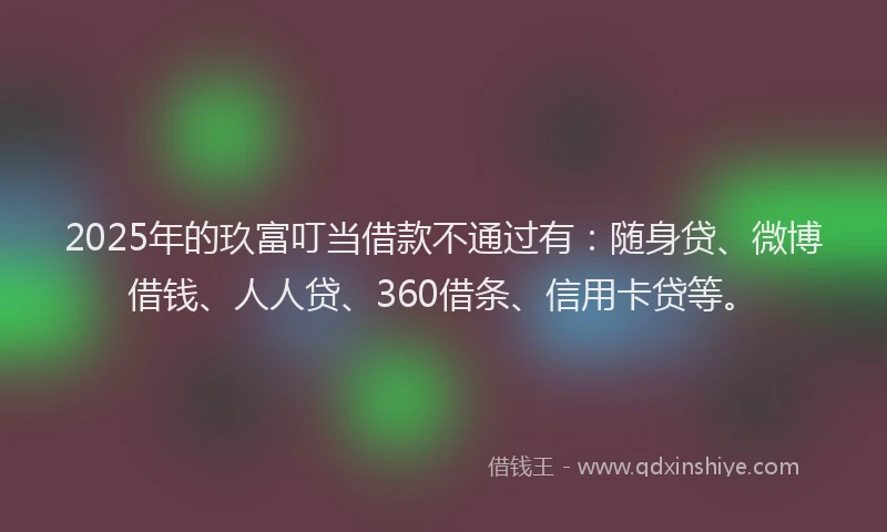 2025年的玖富叮当借款不通过有：随身贷、微博借钱、人人贷、360借条、信用卡贷等。
