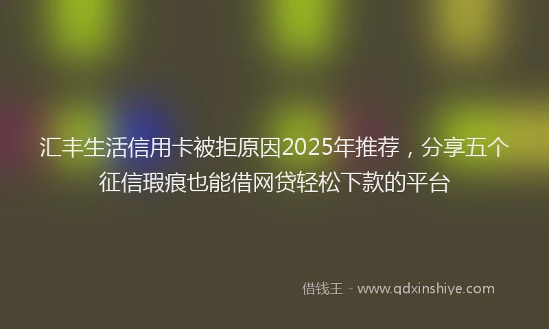 汇丰生活信用卡被拒原因2025年推荐，分享五个征信瑕疵也能借网贷轻松下款的平台