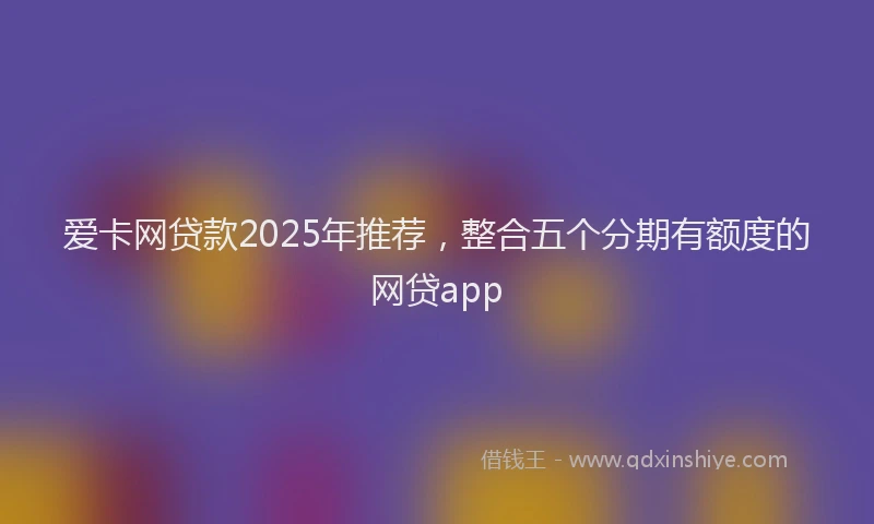 爱卡网贷款2025年推荐，整合五个分期有额度的网贷app