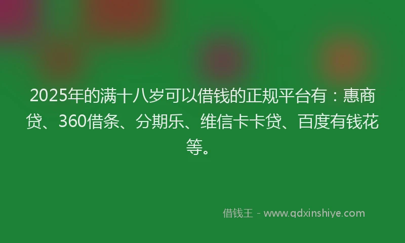 2025年的满十八岁可以借钱的正规平台有：惠商贷、360借条、分期乐、维信卡卡贷、百度有钱花等。