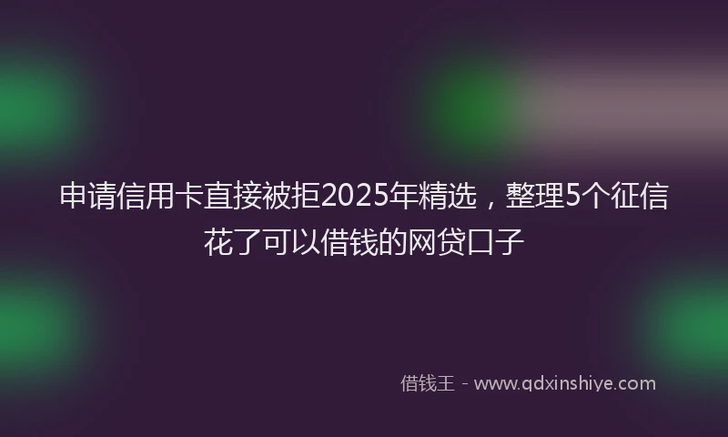 申请信用卡直接被拒2025年精选，整理5个征信花了可以借钱的网贷口子