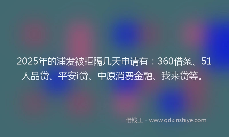 2025年的浦发被拒隔几天申请有：360借条、51人品贷、平安i贷、中原消费金融、我来贷等。