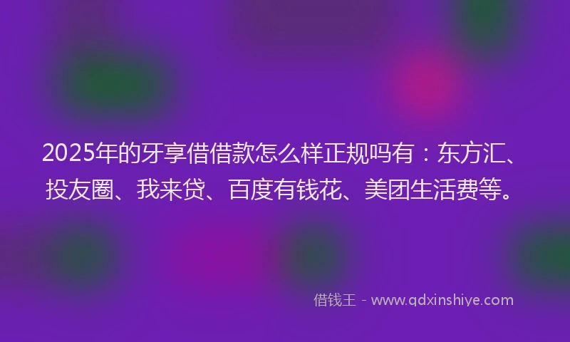 2025年的牙享借借款怎么样正规吗有：东方汇、投友圈、我来贷、百度有钱花、美团生活费等。