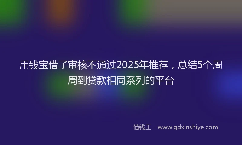 用钱宝借了审核不通过2025年推荐，总结5个周周到贷款相同系列的平台