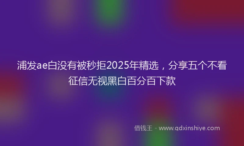 浦发ae白没有被秒拒2025年精选，分享五个不看征信无视黑白百分百下款