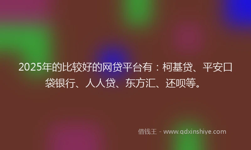 2025年的比较好的网贷平台有：柯基贷、平安口袋银行、人人贷、东方汇、还呗等。