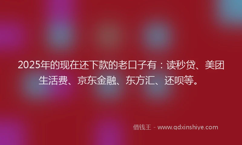 2025年的现在还下款的老口子有：读秒贷、美团生活费、京东金融、东方汇、还呗等。