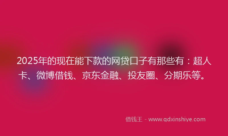 2025年的现在能下款的网贷口子有那些有：超人卡、微博借钱、京东金融、投友圈、分期乐等。