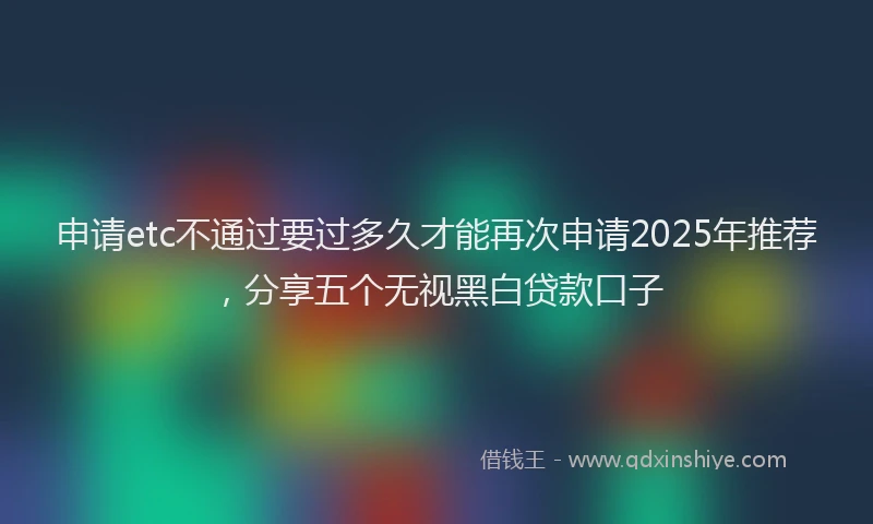 申请etc不通过要过多久才能再次申请2025年推荐，分享五个无视黑白贷款口子