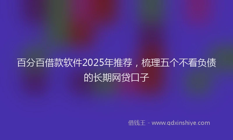 百分百借款软件2025年推荐，梳理五个不看负债的长期网贷口子