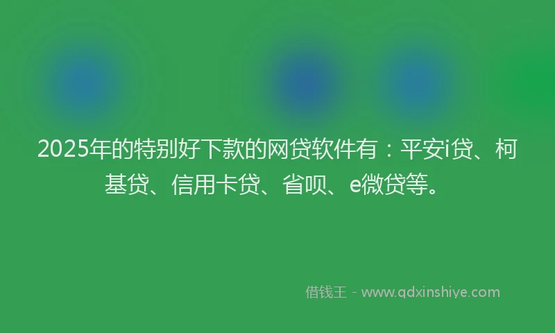 2025年的特别好下款的网贷软件有：平安i贷、柯基贷、信用卡贷、省呗、e微贷等。