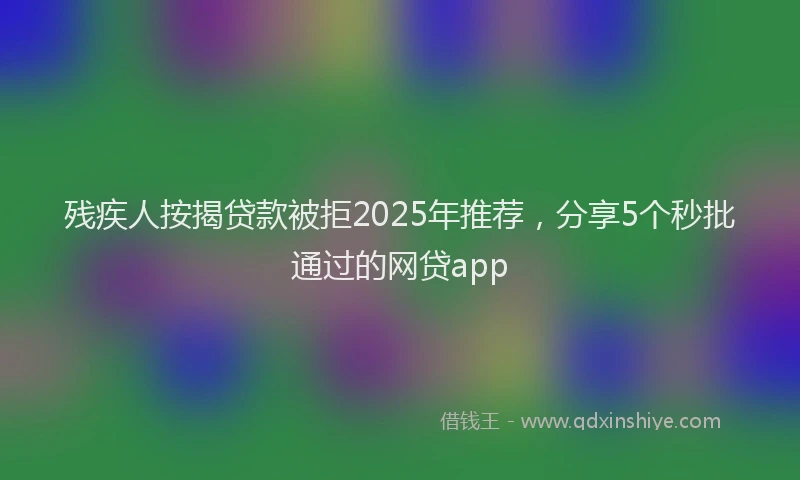 残疾人按揭贷款被拒2025年推荐，分享5个秒批通过的网贷app