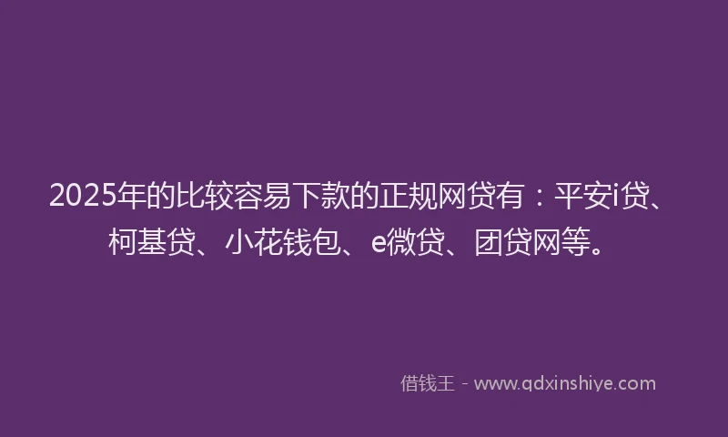 2025年的比较容易下款的正规网贷有：平安i贷、柯基贷、小花钱包、e微贷、团贷网等。
