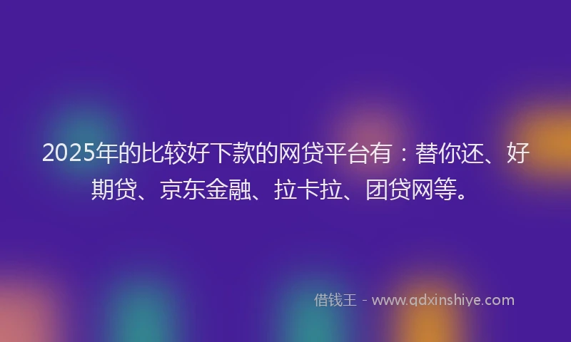 2025年的比较好下款的网贷平台有：替你还、好期贷、京东金融、拉卡拉、团贷网等。