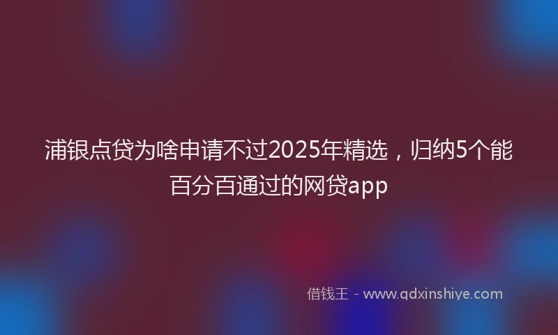 浦银点贷为啥申请不过2025年精选，归纳5个能百分百通过的网贷app