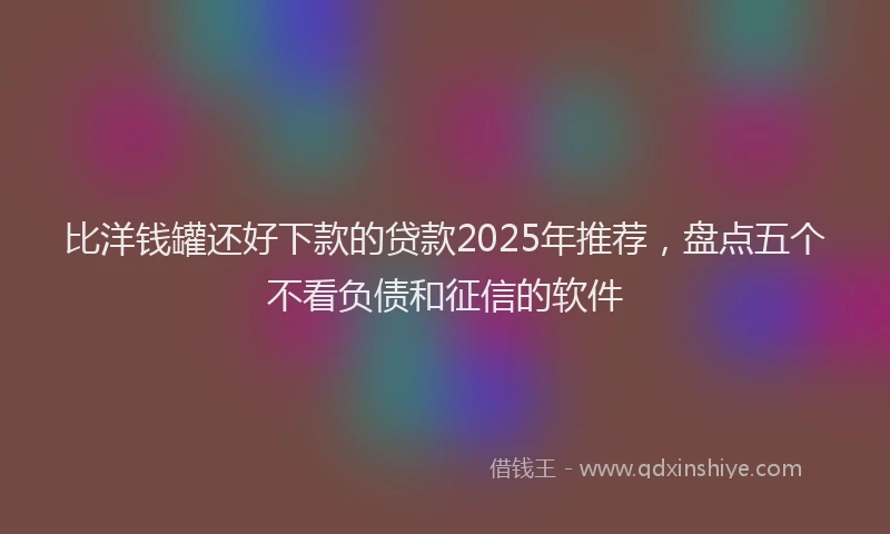 比洋钱罐还好下款的贷款2025年推荐，盘点五个不看负债和征信的软件
