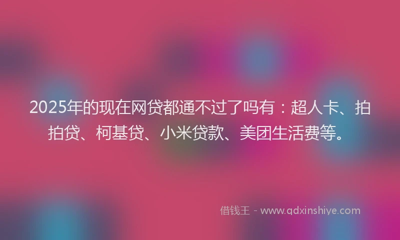 2025年的现在网贷都通不过了吗有：超人卡、拍拍贷、柯基贷、小米贷款、美团生活费等。