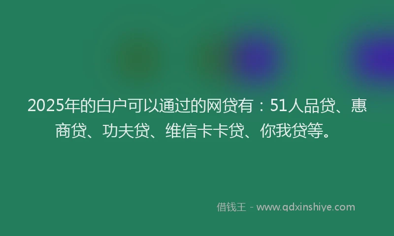 2025年的白户可以通过的网贷有：51人品贷、惠商贷、功夫贷、维信卡卡贷、你我贷等。