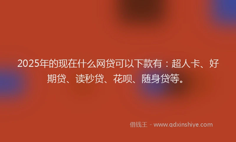 2025年的现在什么网贷可以下款有：超人卡、好期贷、读秒贷、花呗、随身贷等。