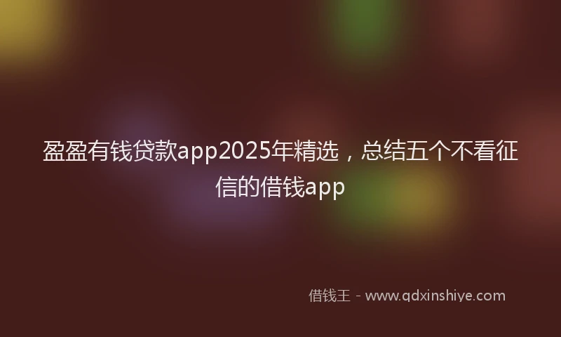盈盈有钱贷款app2025年精选，总结五个不看征信的借钱app