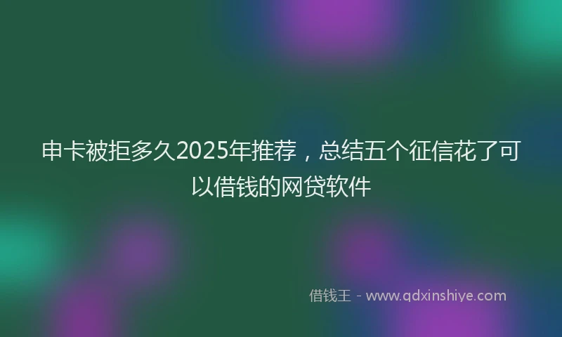 申卡被拒多久2025年推荐，总结五个征信花了可以借钱的网贷软件