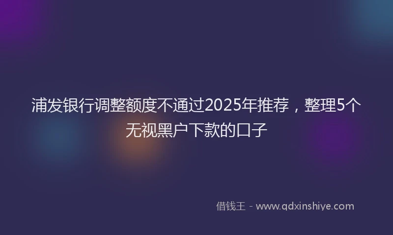 浦发银行调整额度不通过2025年推荐，整理5个无视黑户下款的口子